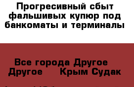 Прогресивный сбыт фальшивых купюр под банкоматы и терминалы. - Все города Другое » Другое   . Крым,Судак